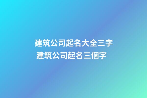 建筑公司起名大全三字 建筑公司起名三個字-第1張-公司起名-玄機派